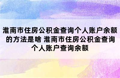 淮南市住房公积金查询个人账户余额的方法是啥 淮南市住房公积金查询个人账户查询余额